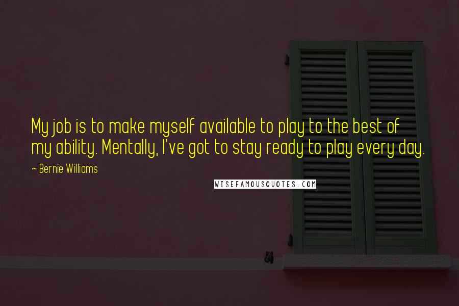 Bernie Williams Quotes: My job is to make myself available to play to the best of my ability. Mentally, I've got to stay ready to play every day.