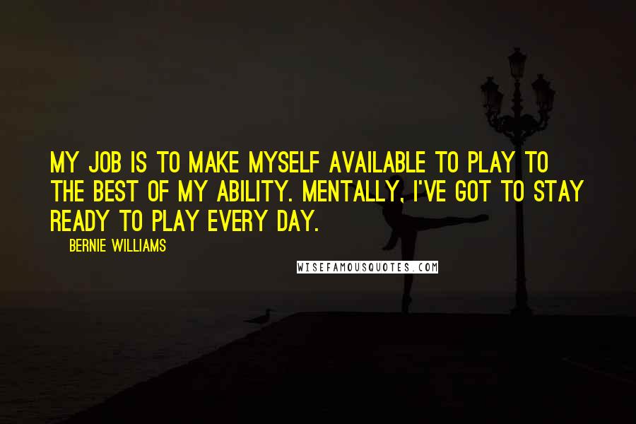 Bernie Williams Quotes: My job is to make myself available to play to the best of my ability. Mentally, I've got to stay ready to play every day.