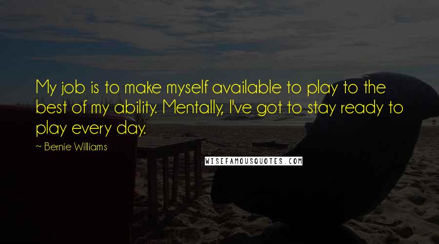 Bernie Williams Quotes: My job is to make myself available to play to the best of my ability. Mentally, I've got to stay ready to play every day.