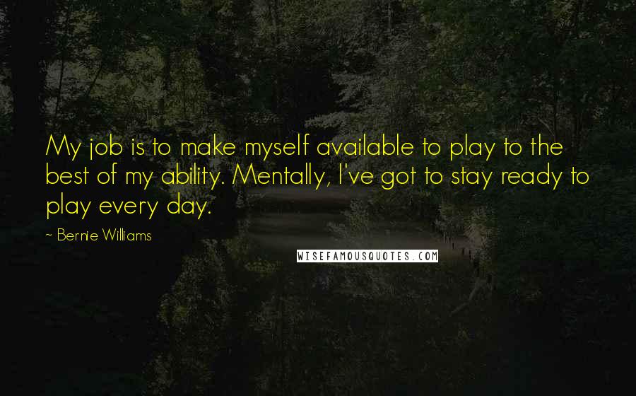 Bernie Williams Quotes: My job is to make myself available to play to the best of my ability. Mentally, I've got to stay ready to play every day.