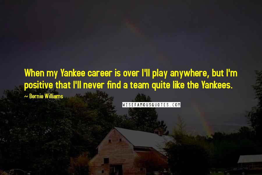 Bernie Williams Quotes: When my Yankee career is over I'll play anywhere, but I'm positive that I'll never find a team quite like the Yankees.