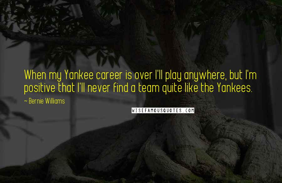 Bernie Williams Quotes: When my Yankee career is over I'll play anywhere, but I'm positive that I'll never find a team quite like the Yankees.