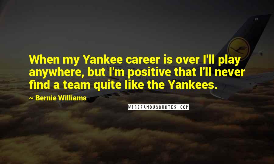 Bernie Williams Quotes: When my Yankee career is over I'll play anywhere, but I'm positive that I'll never find a team quite like the Yankees.