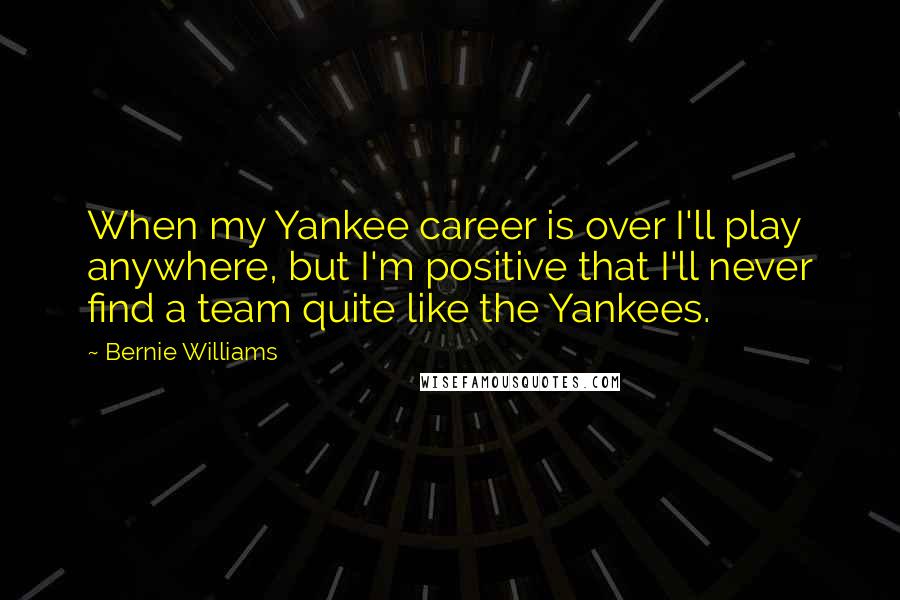 Bernie Williams Quotes: When my Yankee career is over I'll play anywhere, but I'm positive that I'll never find a team quite like the Yankees.