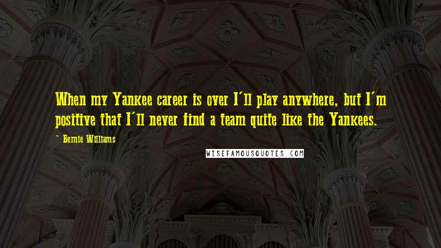 Bernie Williams Quotes: When my Yankee career is over I'll play anywhere, but I'm positive that I'll never find a team quite like the Yankees.