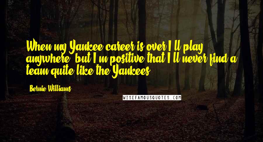 Bernie Williams Quotes: When my Yankee career is over I'll play anywhere, but I'm positive that I'll never find a team quite like the Yankees.