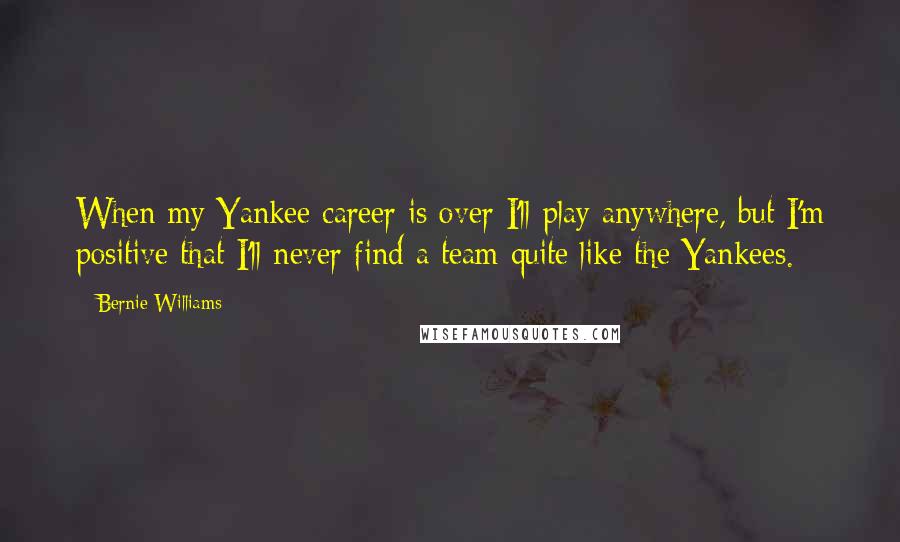 Bernie Williams Quotes: When my Yankee career is over I'll play anywhere, but I'm positive that I'll never find a team quite like the Yankees.