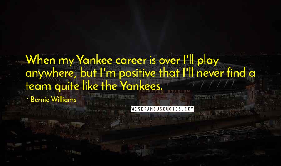 Bernie Williams Quotes: When my Yankee career is over I'll play anywhere, but I'm positive that I'll never find a team quite like the Yankees.