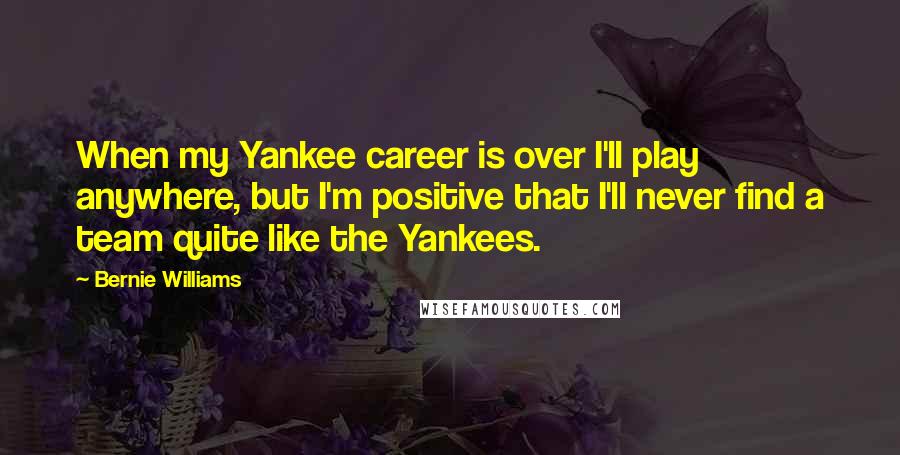 Bernie Williams Quotes: When my Yankee career is over I'll play anywhere, but I'm positive that I'll never find a team quite like the Yankees.