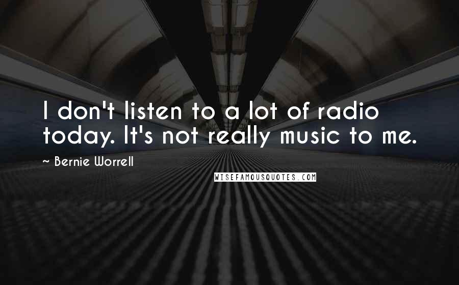 Bernie Worrell Quotes: I don't listen to a lot of radio today. It's not really music to me.