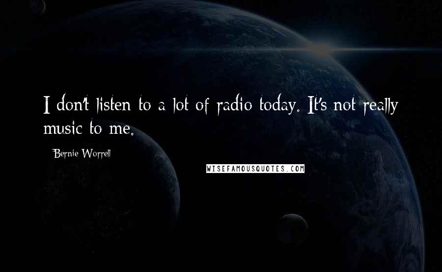 Bernie Worrell Quotes: I don't listen to a lot of radio today. It's not really music to me.