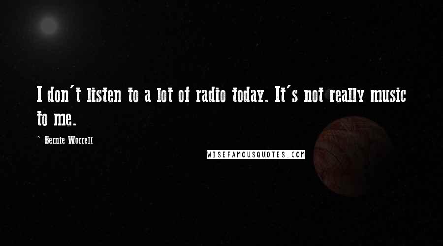 Bernie Worrell Quotes: I don't listen to a lot of radio today. It's not really music to me.