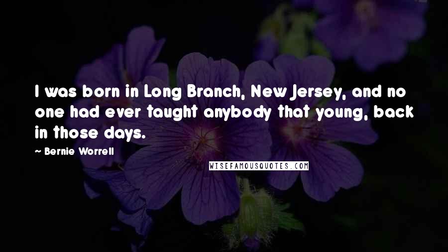 Bernie Worrell Quotes: I was born in Long Branch, New Jersey, and no one had ever taught anybody that young, back in those days.