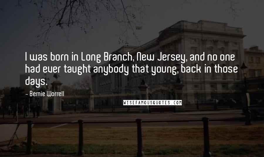 Bernie Worrell Quotes: I was born in Long Branch, New Jersey, and no one had ever taught anybody that young, back in those days.