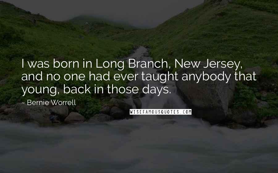 Bernie Worrell Quotes: I was born in Long Branch, New Jersey, and no one had ever taught anybody that young, back in those days.