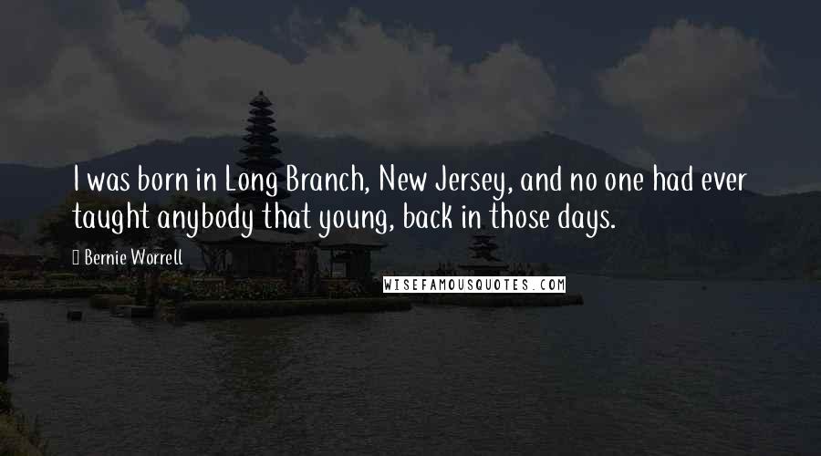 Bernie Worrell Quotes: I was born in Long Branch, New Jersey, and no one had ever taught anybody that young, back in those days.