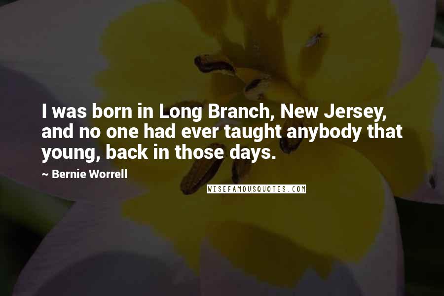 Bernie Worrell Quotes: I was born in Long Branch, New Jersey, and no one had ever taught anybody that young, back in those days.