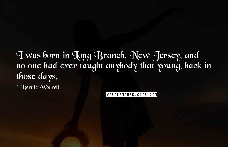 Bernie Worrell Quotes: I was born in Long Branch, New Jersey, and no one had ever taught anybody that young, back in those days.