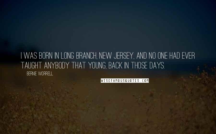 Bernie Worrell Quotes: I was born in Long Branch, New Jersey, and no one had ever taught anybody that young, back in those days.