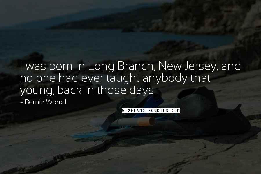 Bernie Worrell Quotes: I was born in Long Branch, New Jersey, and no one had ever taught anybody that young, back in those days.