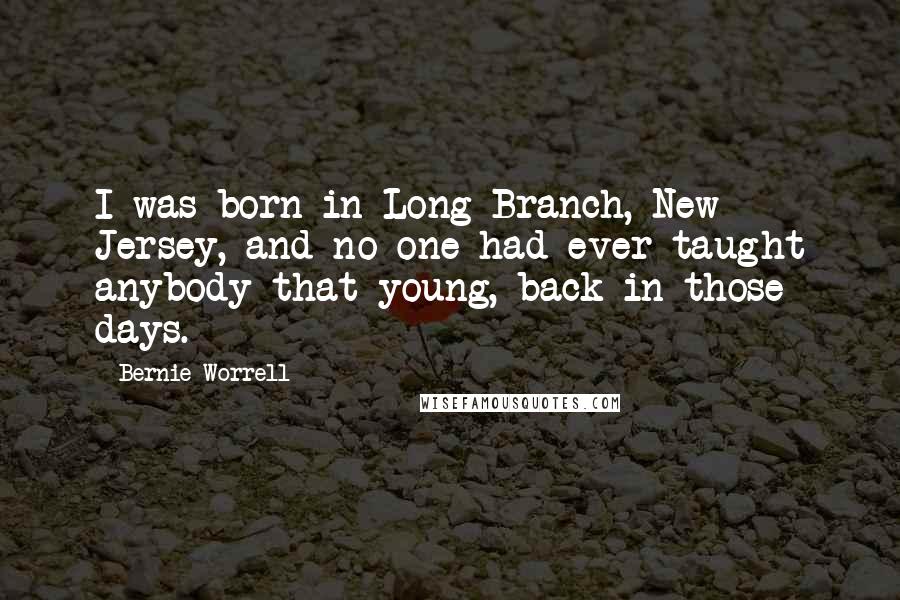 Bernie Worrell Quotes: I was born in Long Branch, New Jersey, and no one had ever taught anybody that young, back in those days.