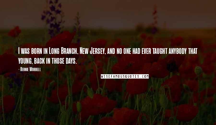 Bernie Worrell Quotes: I was born in Long Branch, New Jersey, and no one had ever taught anybody that young, back in those days.