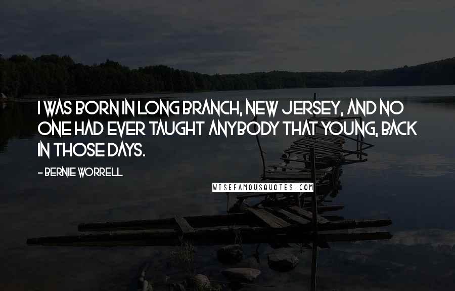 Bernie Worrell Quotes: I was born in Long Branch, New Jersey, and no one had ever taught anybody that young, back in those days.
