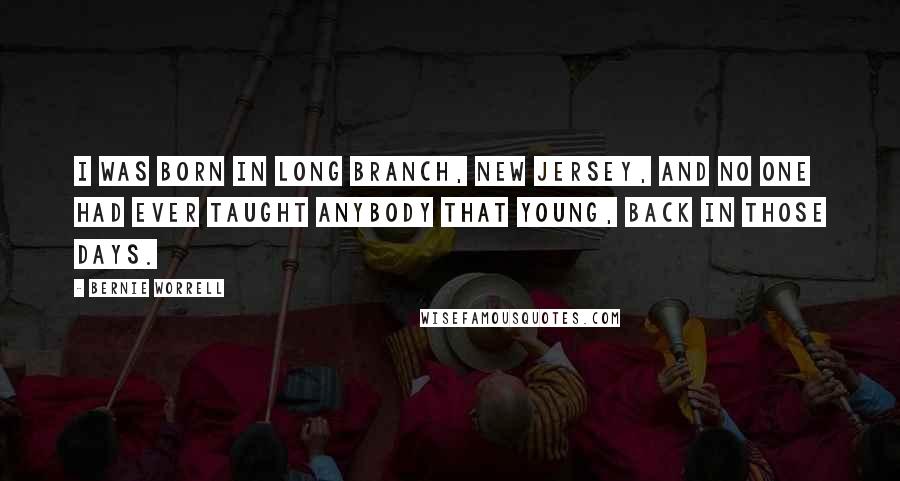 Bernie Worrell Quotes: I was born in Long Branch, New Jersey, and no one had ever taught anybody that young, back in those days.