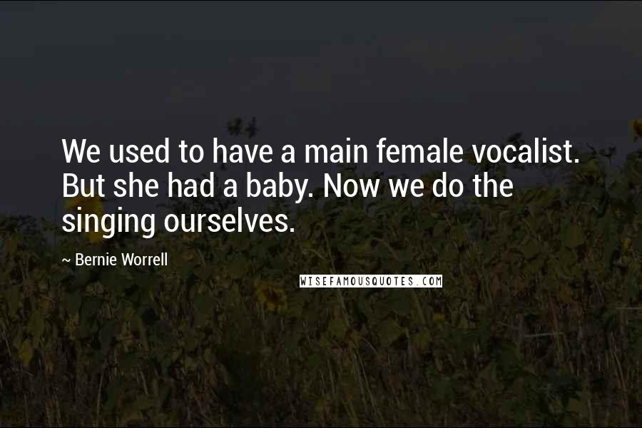 Bernie Worrell Quotes: We used to have a main female vocalist. But she had a baby. Now we do the singing ourselves.