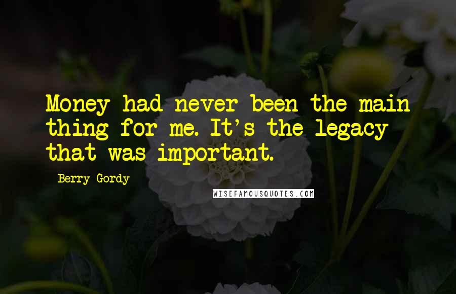 Berry Gordy Quotes: Money had never been the main thing for me. It's the legacy that was important.