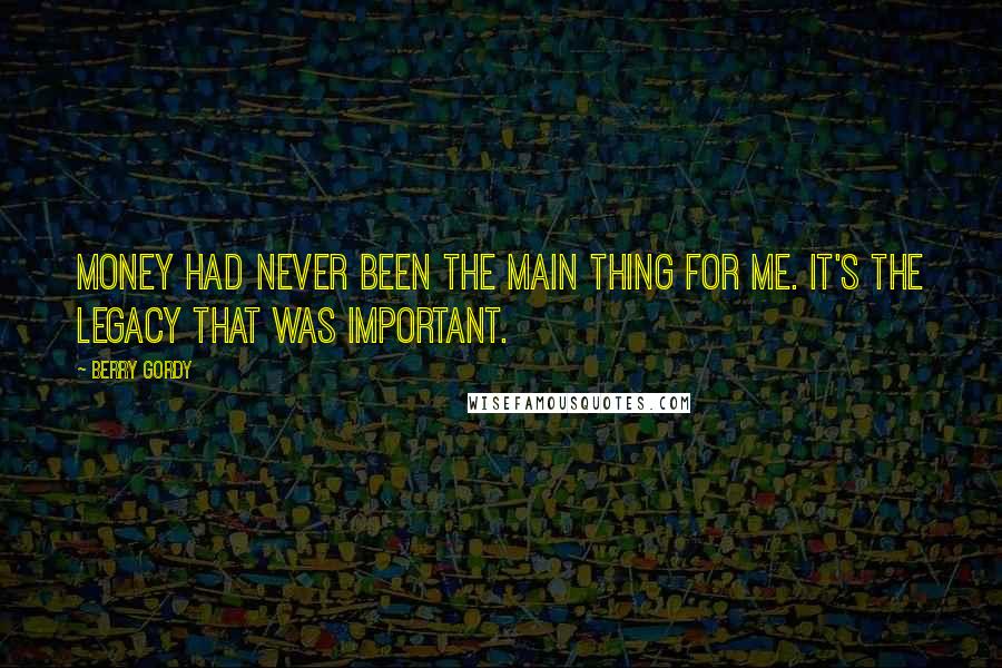 Berry Gordy Quotes: Money had never been the main thing for me. It's the legacy that was important.