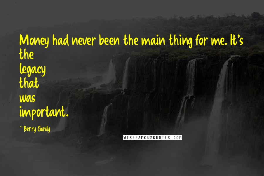 Berry Gordy Quotes: Money had never been the main thing for me. It's the legacy that was important.