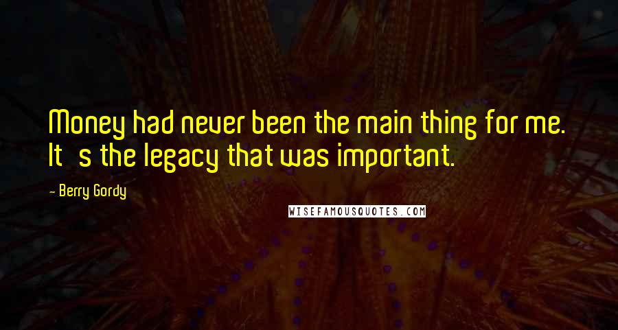 Berry Gordy Quotes: Money had never been the main thing for me. It's the legacy that was important.