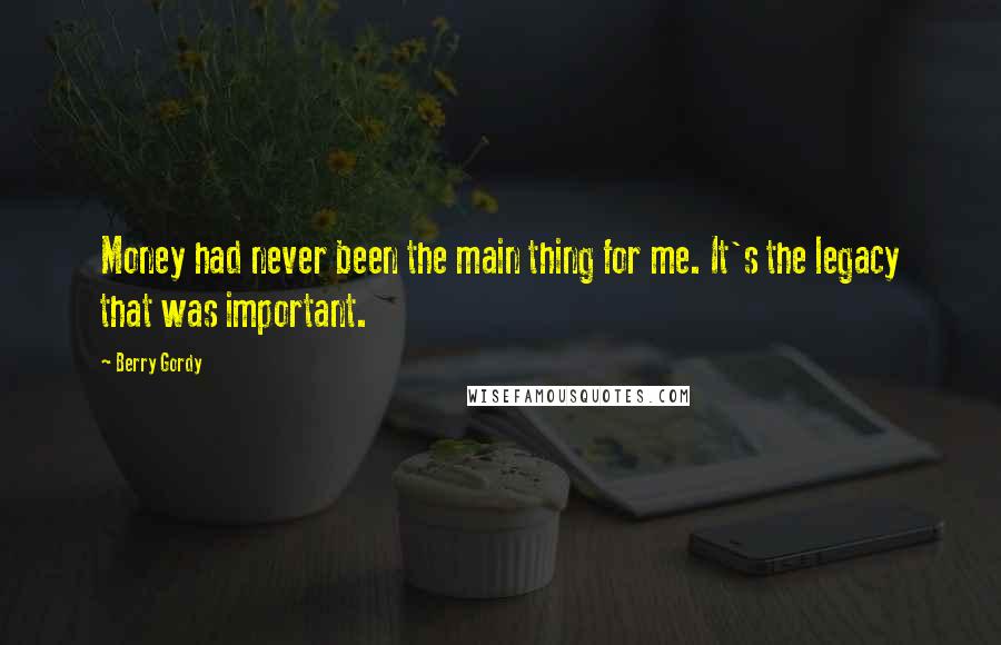 Berry Gordy Quotes: Money had never been the main thing for me. It's the legacy that was important.