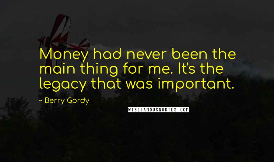 Berry Gordy Quotes: Money had never been the main thing for me. It's the legacy that was important.