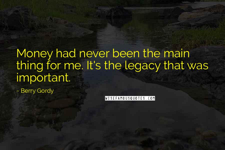 Berry Gordy Quotes: Money had never been the main thing for me. It's the legacy that was important.