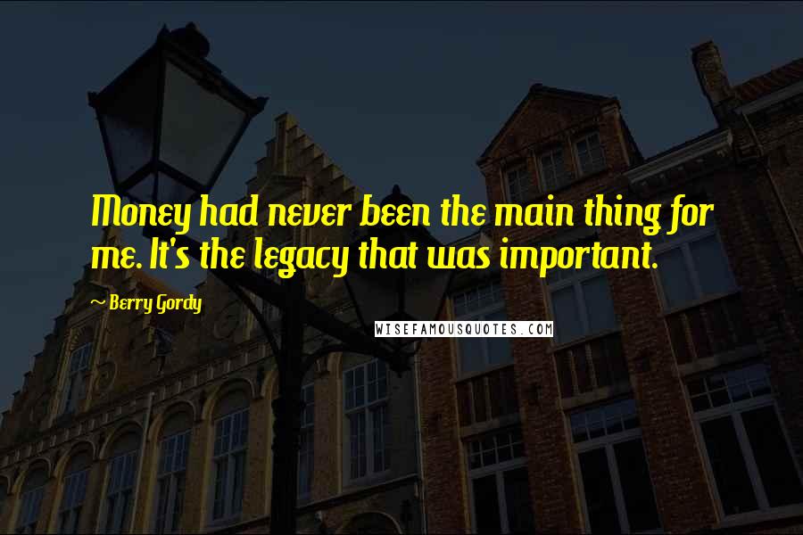 Berry Gordy Quotes: Money had never been the main thing for me. It's the legacy that was important.