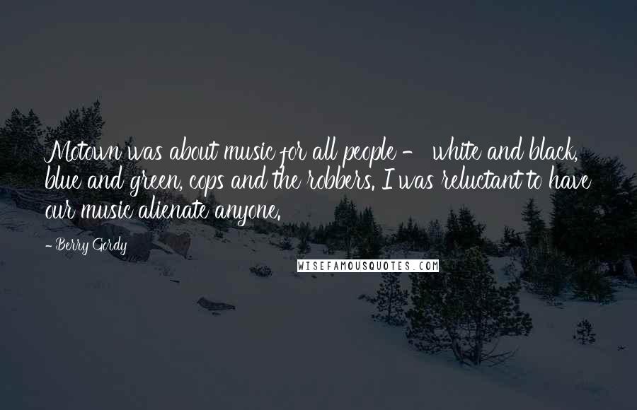 Berry Gordy Quotes: Motown was about music for all people - white and black, blue and green, cops and the robbers. I was reluctant to have our music alienate anyone.