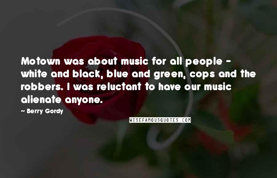 Berry Gordy Quotes: Motown was about music for all people - white and black, blue and green, cops and the robbers. I was reluctant to have our music alienate anyone.