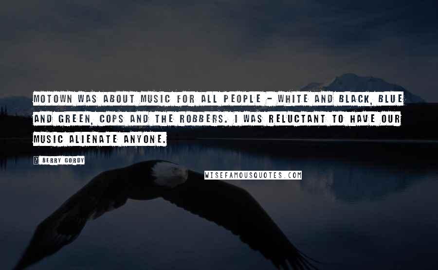 Berry Gordy Quotes: Motown was about music for all people - white and black, blue and green, cops and the robbers. I was reluctant to have our music alienate anyone.