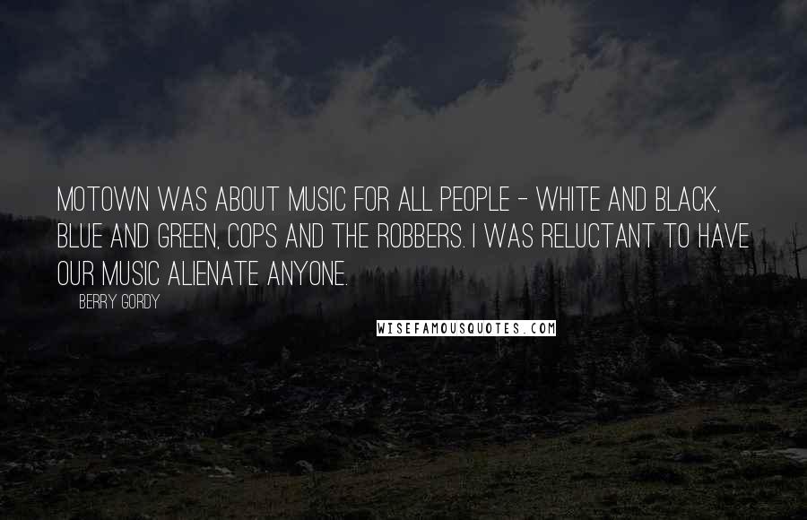 Berry Gordy Quotes: Motown was about music for all people - white and black, blue and green, cops and the robbers. I was reluctant to have our music alienate anyone.