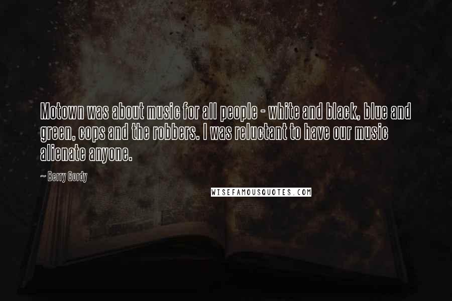 Berry Gordy Quotes: Motown was about music for all people - white and black, blue and green, cops and the robbers. I was reluctant to have our music alienate anyone.