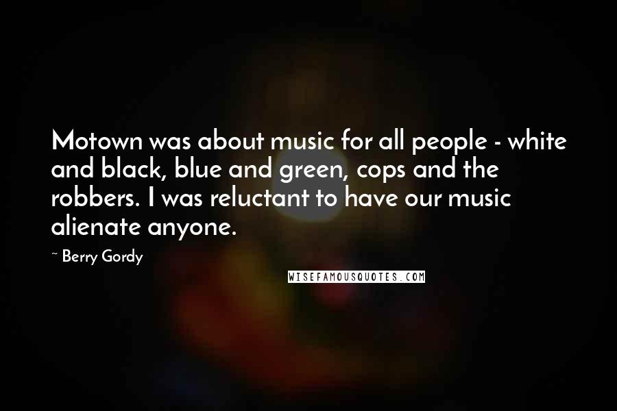 Berry Gordy Quotes: Motown was about music for all people - white and black, blue and green, cops and the robbers. I was reluctant to have our music alienate anyone.