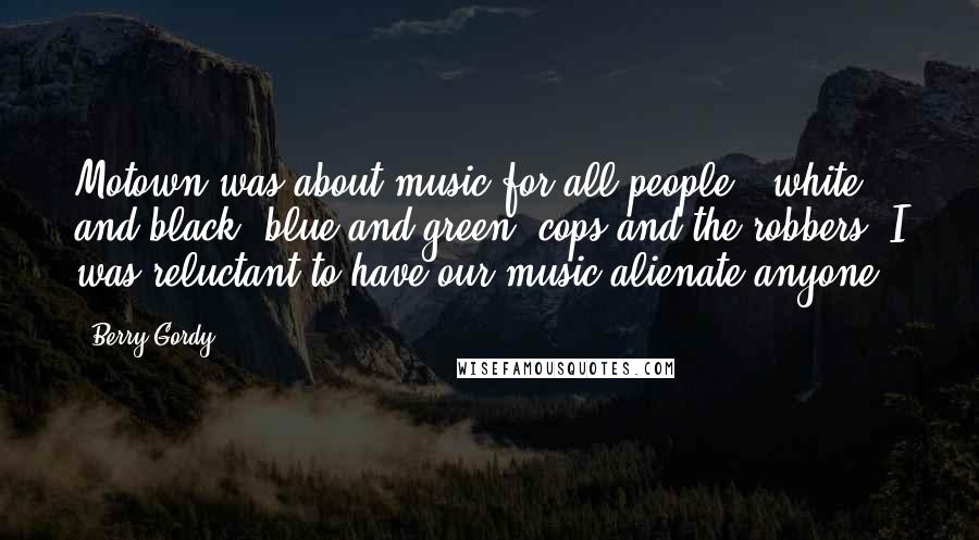 Berry Gordy Quotes: Motown was about music for all people - white and black, blue and green, cops and the robbers. I was reluctant to have our music alienate anyone.