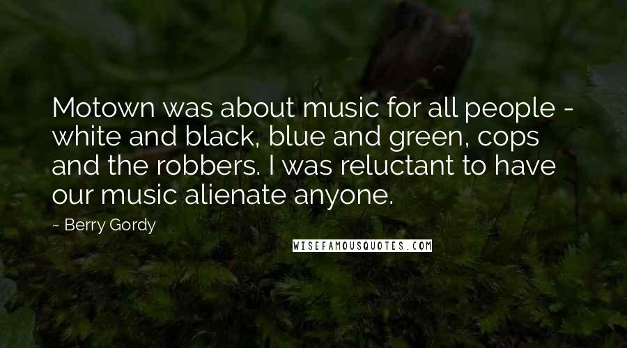 Berry Gordy Quotes: Motown was about music for all people - white and black, blue and green, cops and the robbers. I was reluctant to have our music alienate anyone.