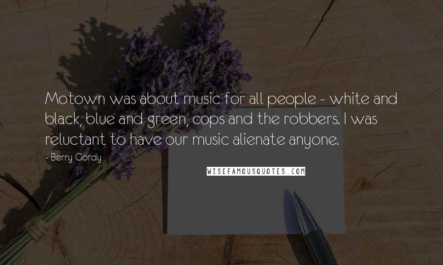 Berry Gordy Quotes: Motown was about music for all people - white and black, blue and green, cops and the robbers. I was reluctant to have our music alienate anyone.