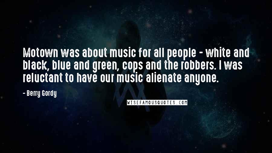 Berry Gordy Quotes: Motown was about music for all people - white and black, blue and green, cops and the robbers. I was reluctant to have our music alienate anyone.