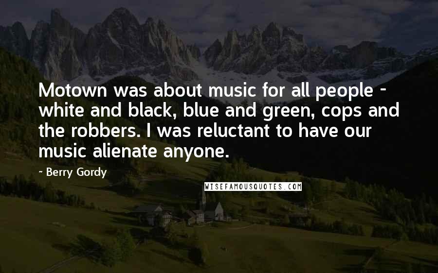 Berry Gordy Quotes: Motown was about music for all people - white and black, blue and green, cops and the robbers. I was reluctant to have our music alienate anyone.