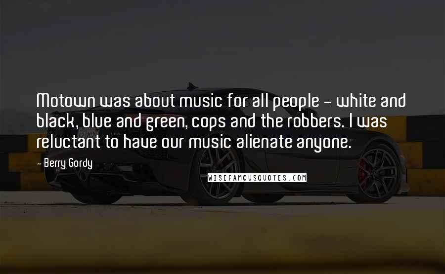 Berry Gordy Quotes: Motown was about music for all people - white and black, blue and green, cops and the robbers. I was reluctant to have our music alienate anyone.