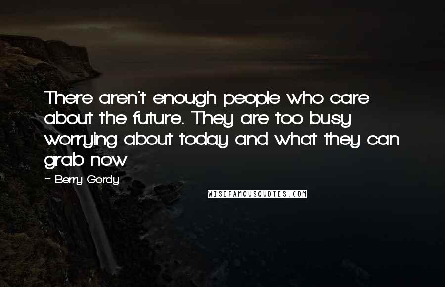 Berry Gordy Quotes: There aren't enough people who care about the future. They are too busy worrying about today and what they can grab now